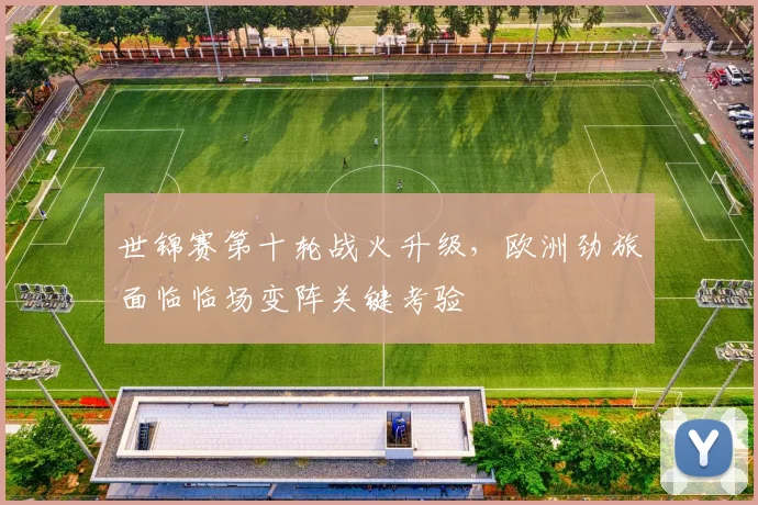 世锦赛第十轮战火升级，欧洲劲旅面临临场变阵关键考验
