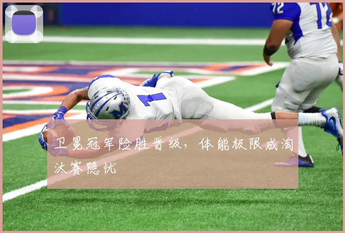 卫冕冠军险胜晋级，体能极限成淘汰赛隐忧