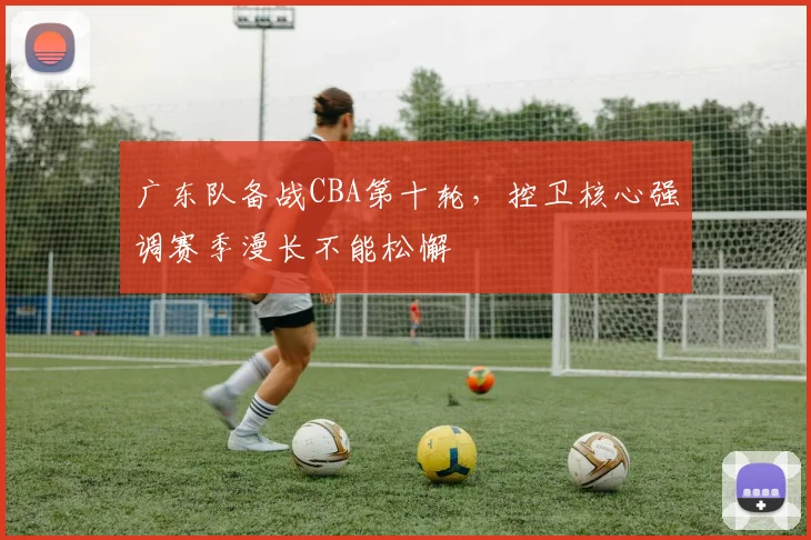 广东队备战CBA第十轮，控卫核心强调赛季漫长不能松懈
