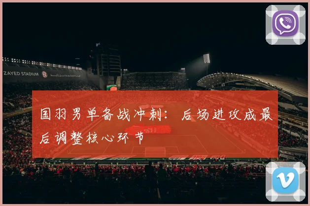 国羽男单备战冲刺：后场进攻成最后调整核心环节
