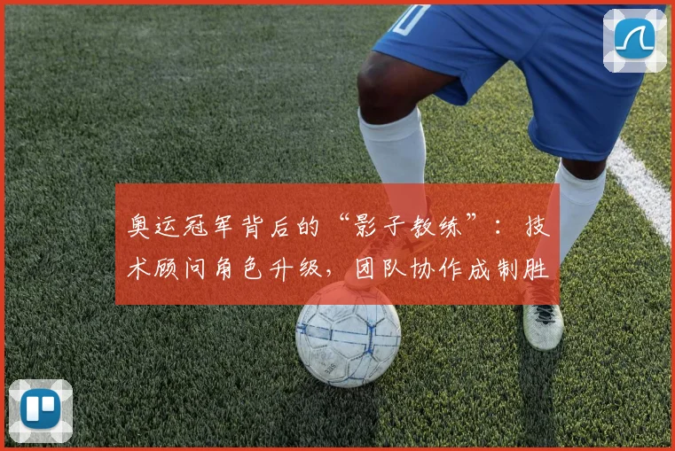 奥运冠军背后的“影子教练”：技术顾问角色升级，团队协作成制胜关键