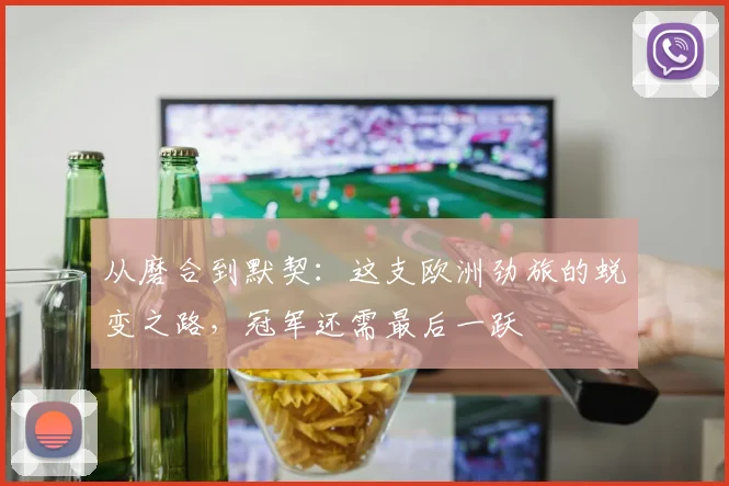 从磨合到默契：这支欧洲劲旅的蜕变之路，冠军还需最后一跃