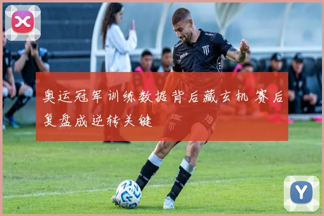奥运冠军训练数据背后藏玄机 赛后复盘成逆转关键