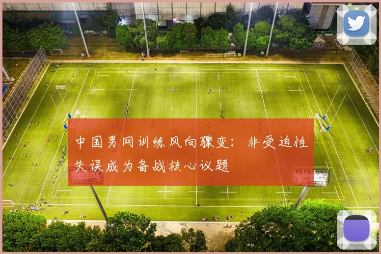 中国男网训练风向骤变：非受迫性失误成为备战核心议题