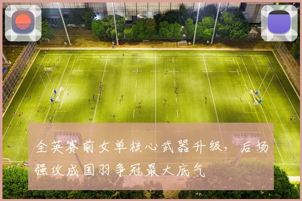 全英赛前女单核心武器升级，后场强攻成国羽争冠最大底气