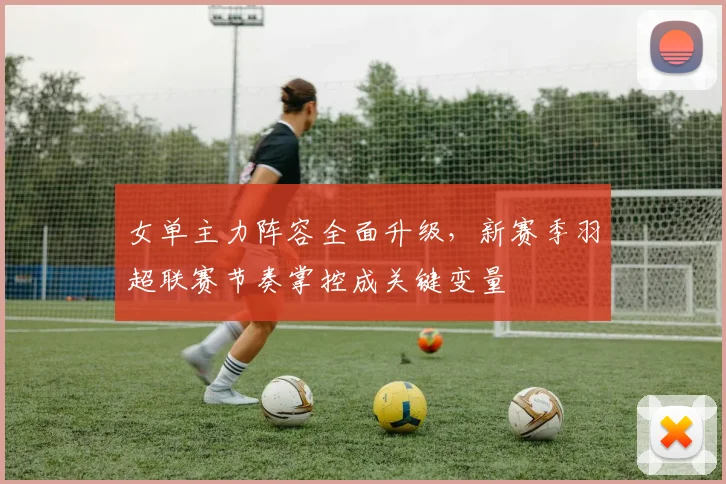 女单主力阵容全面升级，新赛季羽超联赛节奏掌控成关键变量