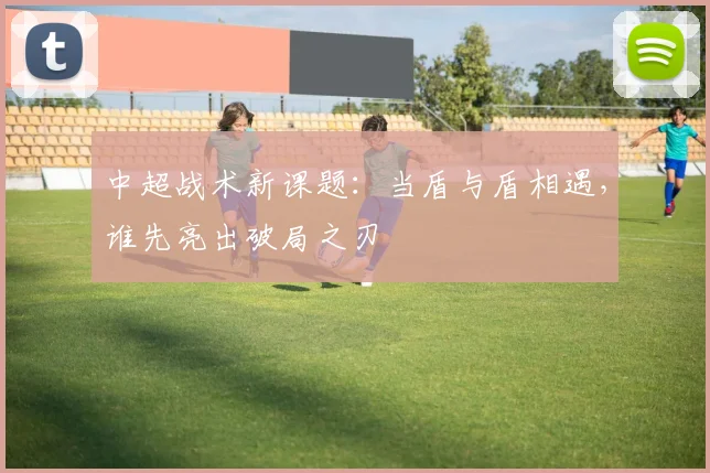 中超战术新课题：当盾与盾相遇，谁先亮出破局之刃
