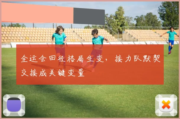 全运会田径格局生变，接力队默契交接成关键变量