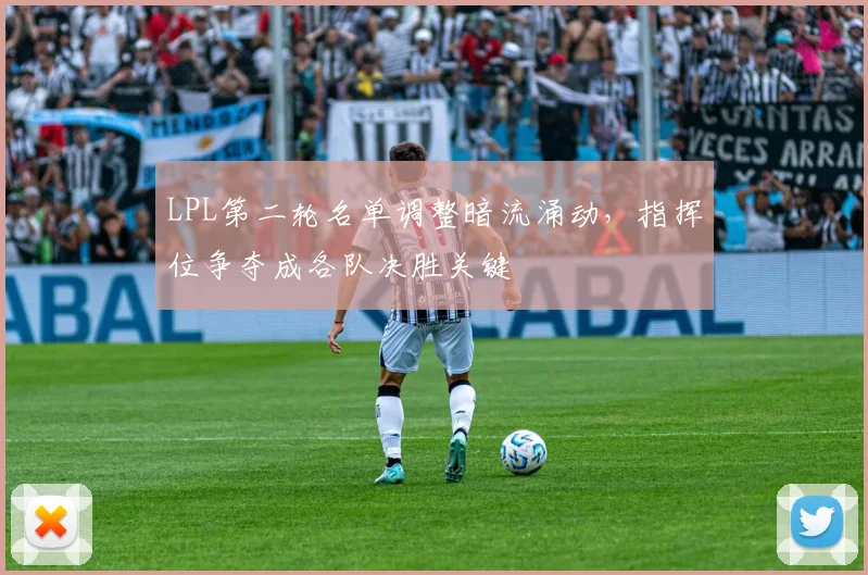 LPL第二轮名单调整暗流涌动，指挥位争夺成各队决胜关键