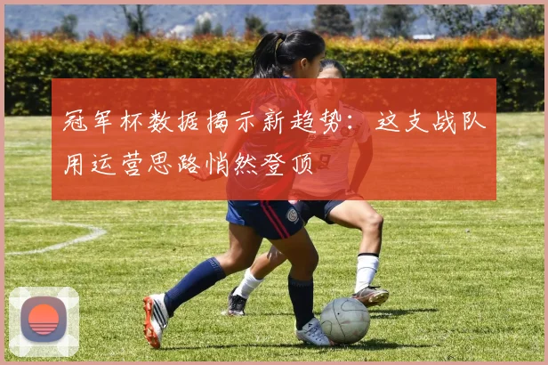 冠军杯数据揭示新趋势：这支战队用运营思路悄然登顶