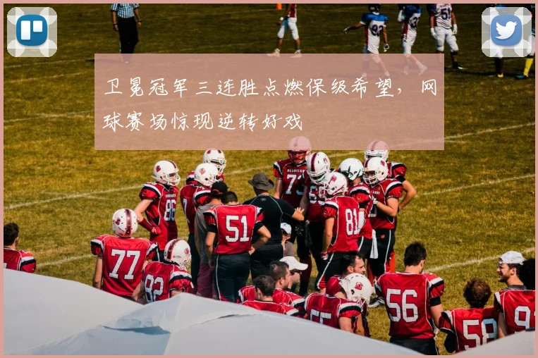 卫冕冠军三连胜点燃保级希望，网球赛场惊现逆转好戏