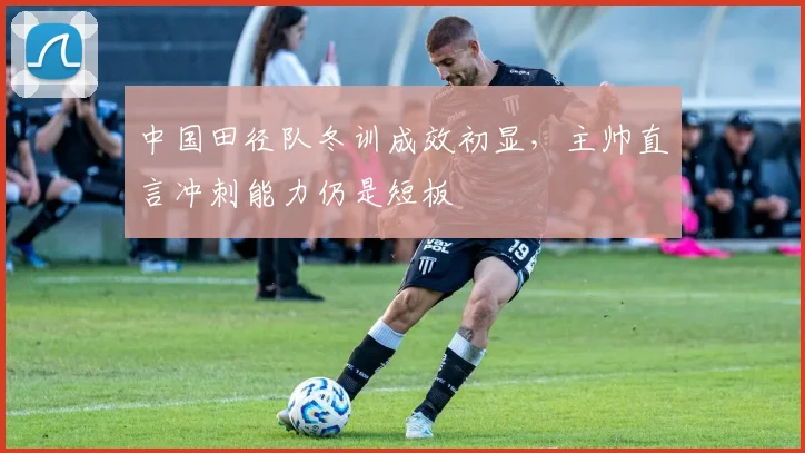 中国田径队冬训成效初显，主帅直言冲刺能力仍是短板