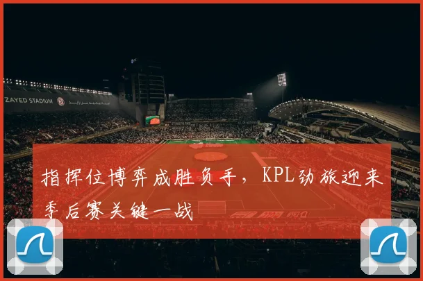指挥位博弈成胜负手，KPL劲旅迎来季后赛关键一战
