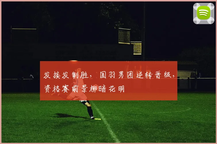发接发制胜，国羽男团逆转晋级，资格赛前景柳暗花明