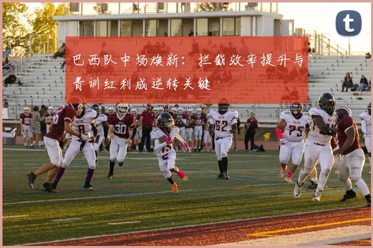 巴西队中场焕新：拦截效率提升与青训红利成逆转关键