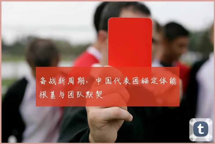 备战新周期，中国代表团锚定体能根基与团队默契