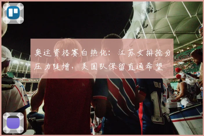 奥运资格赛白热化：江苏女排抢分压力陡增，美国队保留直通希望
