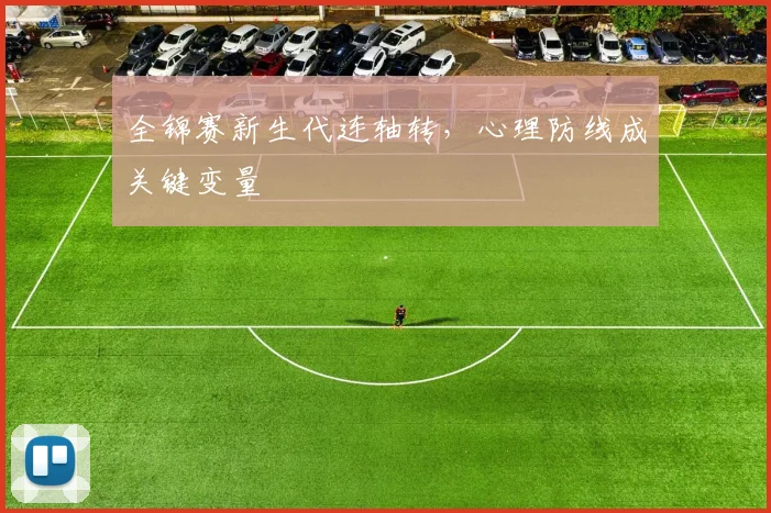 全锦赛新生代连轴转，心理防线成关键变量