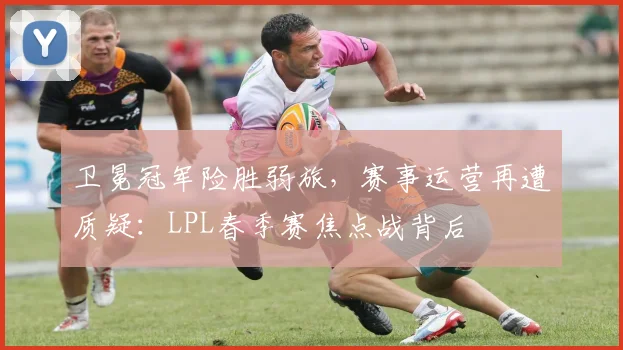卫冕冠军险胜弱旅，赛事运营再遭质疑：LPL春季赛焦点战背后