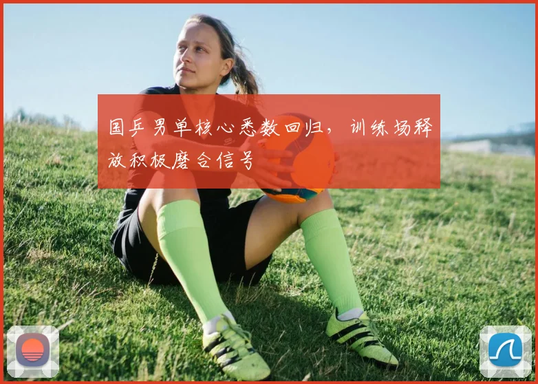 国乒男单核心悉数回归，训练场释放积极磨合信号