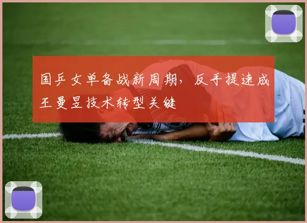 国乒女单备战新周期，反手提速成王曼昱技术转型关键