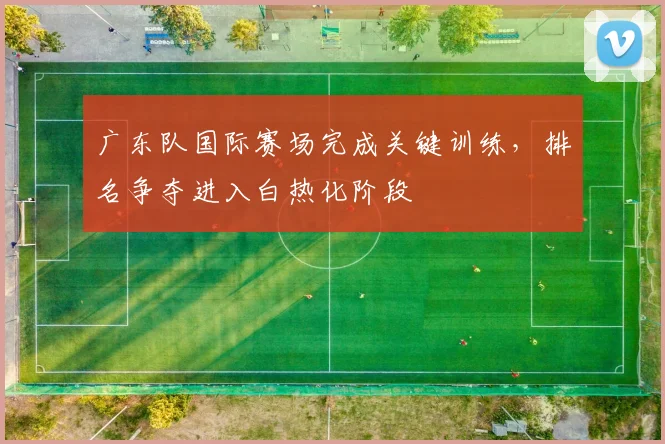 广东队国际赛场完成关键训练，排名争夺进入白热化阶段