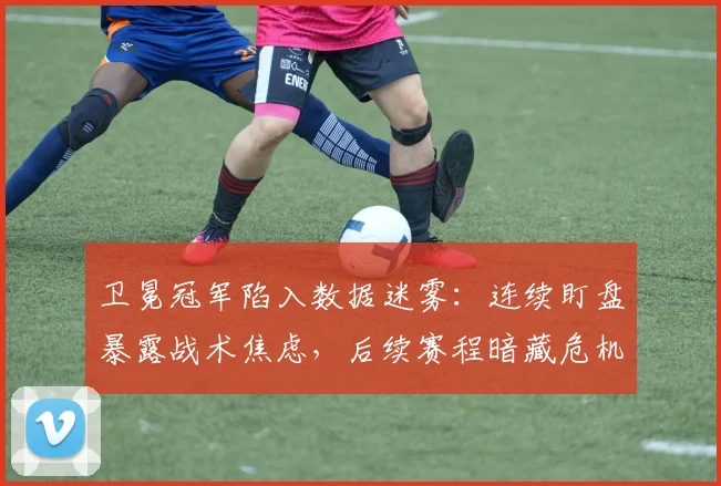 卫冕冠军陷入数据迷雾：连续盯盘暴露战术焦虑，后续赛程暗藏危机