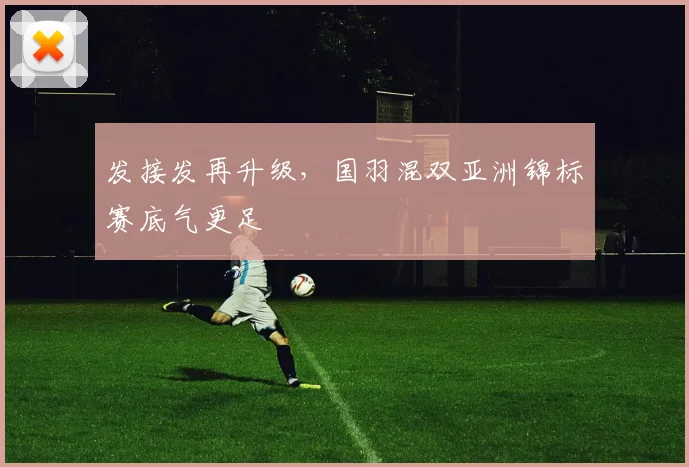 发接发再升级，国羽混双亚洲锦标赛底气更足