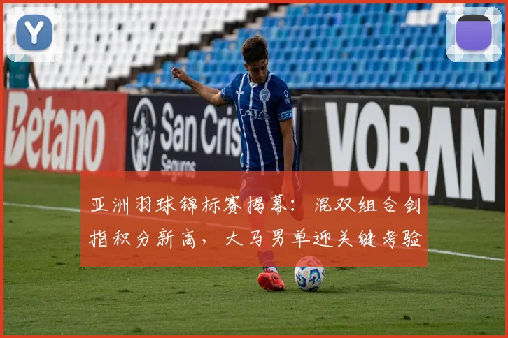 亚洲羽球锦标赛揭幕：混双组合剑指积分新高，大马男单迎关键考验