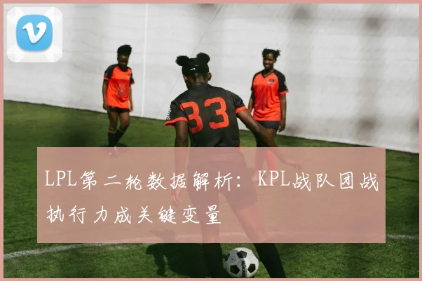 LPL第二轮数据解析：KPL战队团战执行力成关键变量