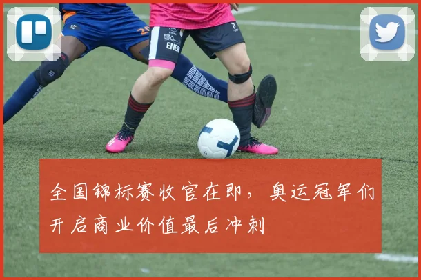 全国锦标赛收官在即，奥运冠军们开启商业价值最后冲刺