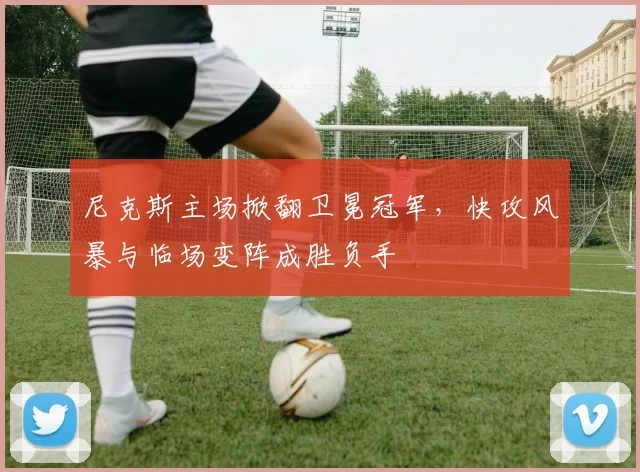 尼克斯主场掀翻卫冕冠军，快攻风暴与临场变阵成胜负手