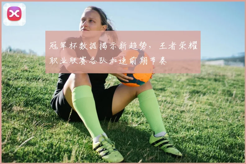 冠军杯数据揭示新趋势，王者荣耀职业联赛各队加速前期节奏
