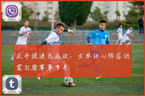 反手提速见成效,女单核心阵容仍需打磨赛事节奏