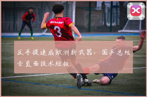 反手提速成欧洲新武器，国乒总结会直面技术短板