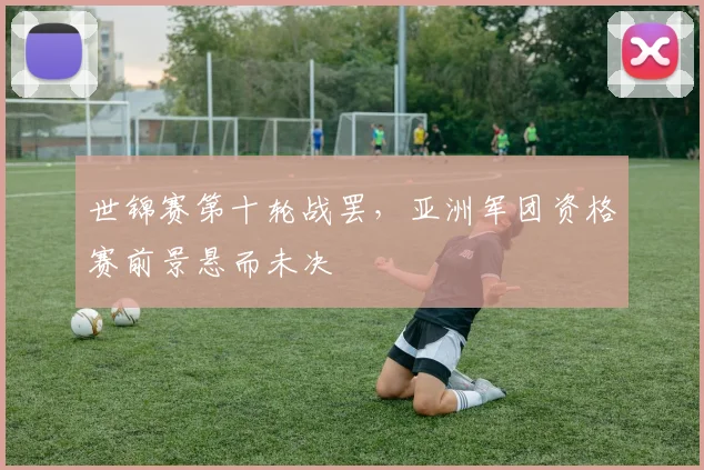 世锦赛第十轮战罢，亚洲军团资格赛前景悬而未决