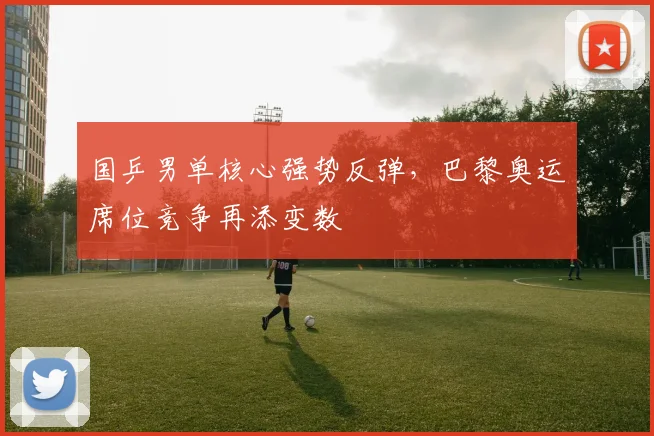 国乒男单核心强势反弹，巴黎奥运席位竞争再添变数