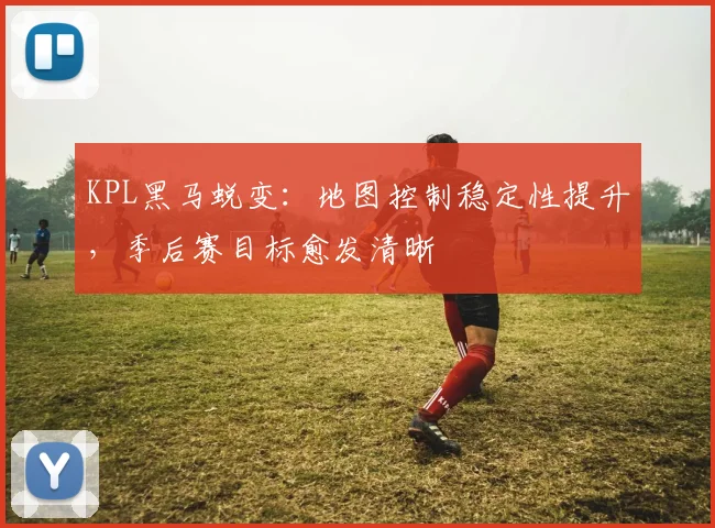 KPL黑马蜕变：地图控制稳定性提升，季后赛目标愈发清晰