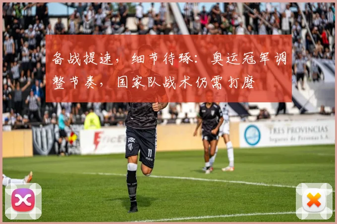 备战提速，细节待琢：奥运冠军调整节奏，国家队战术仍需打磨