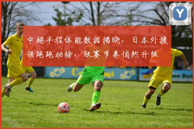 中超半程体能数据揭晓，日本外援领跑跑动榜，联赛节奏悄然升级