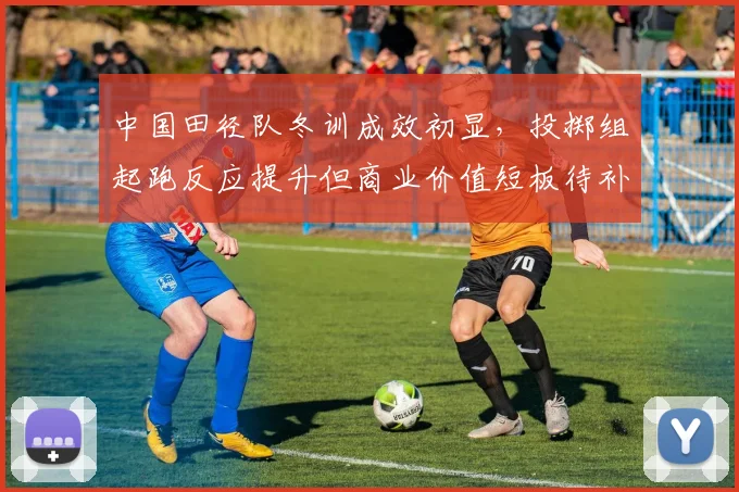 中国田径队冬训成效初显，投掷组起跑反应提升但商业价值短板待补