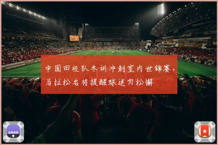 中国田径队冬训冲刺室内世锦赛，马拉松名将提醒球迷勿松懈