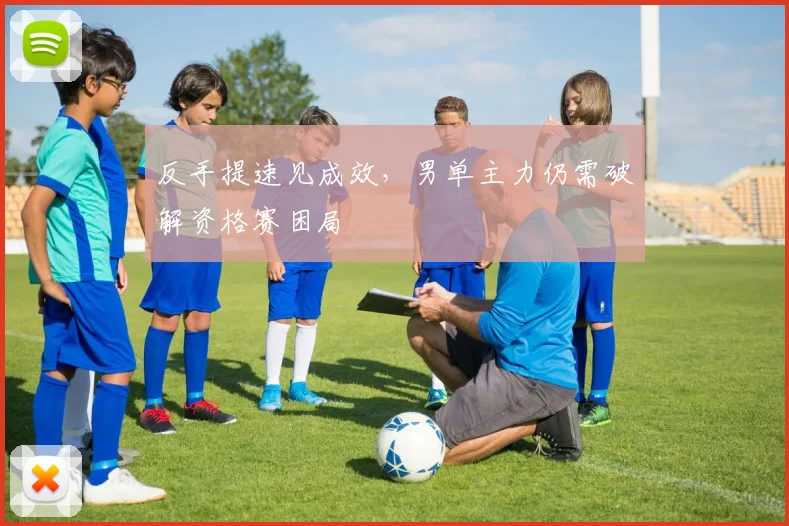 反手提速见成效，男单主力仍需破解资格赛困局