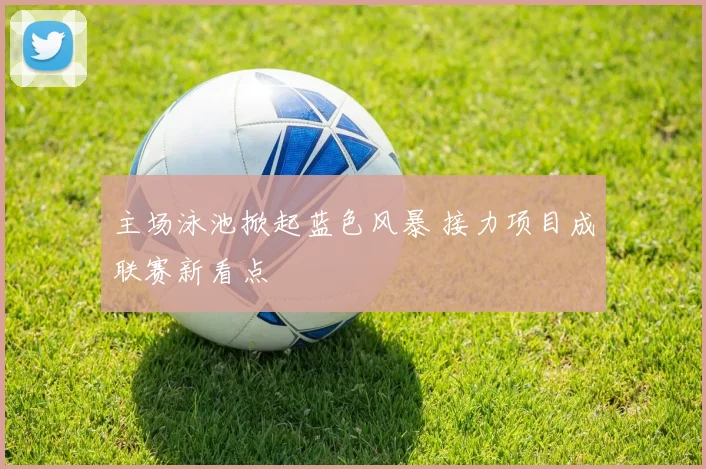 主场泳池掀起蓝色风暴 接力项目成联赛新看点