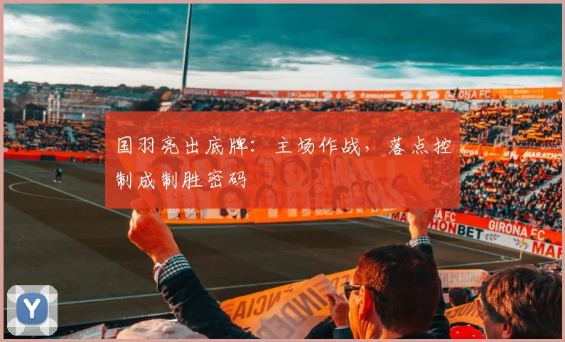 国羽亮出底牌：主场作战，落点控制成制胜密码