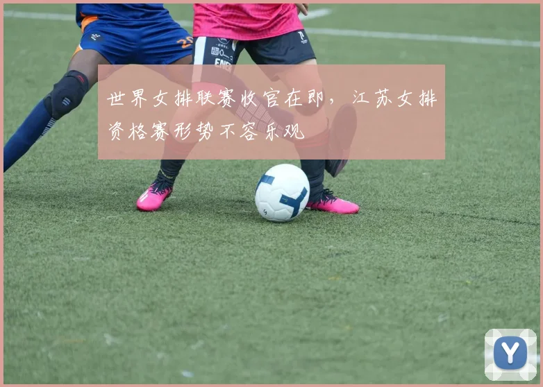 世界女排联赛收官在即，江苏女排资格赛形势不容乐观
