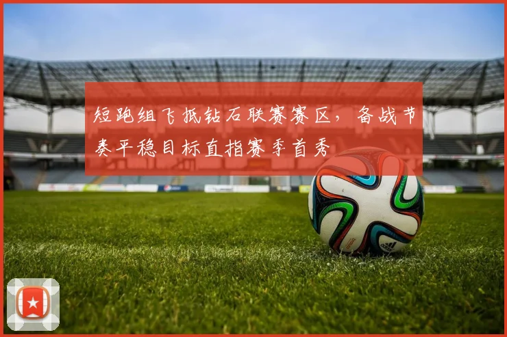 短跑组飞抵钻石联赛赛区，备战节奏平稳目标直指赛季首秀