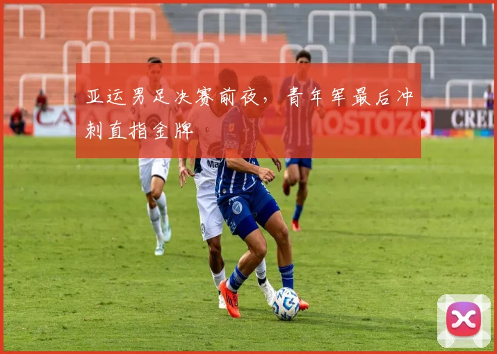 亚运男足决赛前夜，青年军最后冲刺直指金牌