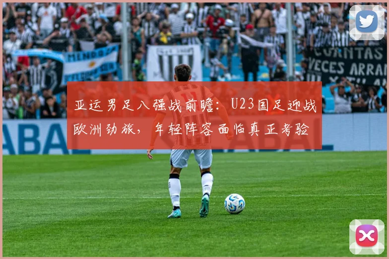 亚运男足八强战前瞻：U23国足迎战欧洲劲旅，年轻阵容面临真正考验